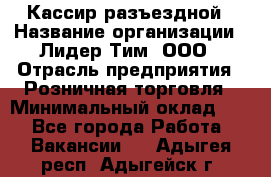 Кассир разъездной › Название организации ­ Лидер Тим, ООО › Отрасль предприятия ­ Розничная торговля › Минимальный оклад ­ 1 - Все города Работа » Вакансии   . Адыгея респ.,Адыгейск г.